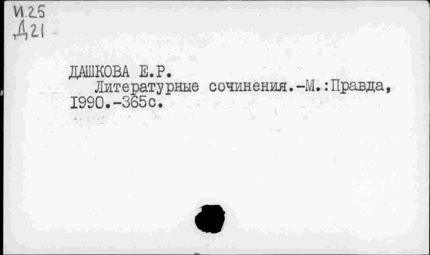 ﻿и г. 5
Дг<
ДАШКОВА Е.Р.
Лит е рату рные с очин ения.-М.:Правда, 1990.-365с.